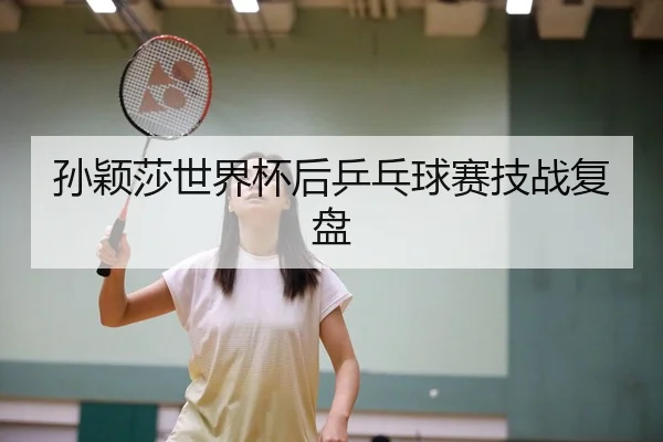 孙颖莎世界杯后乒乓球赛技战复盘